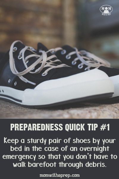 Mom's Preparedness Quick Tips: Keep a sturdy pair of shoes by your bed in the case of an overnight emergency so that you don't have to walk barefoot through debris. Quick, short steps to becoming more prepared!