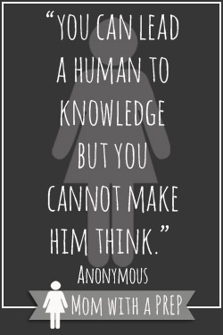 Preapredness Quotes vol. 7 // Mom with a PREP  "You can lead a human to knowledge, but you cannot make him think." Anonymous