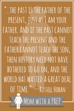 Preparedness Quotes Vol. 7 // Mom with a PREP   “..the past is the father of the present, just as I am your father. And if the past cannot teach the present and the father cannot teach the son, then history need not have bothered to go on, and the world has wasted a great deal  of time.”  --Russell Hoban