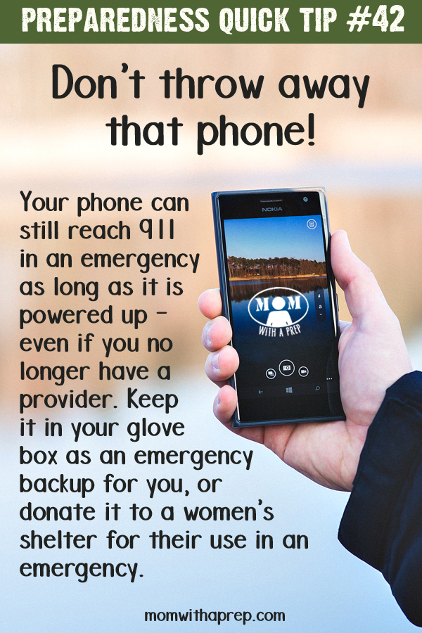 If you have an old cell phone that you're thinking of tossing because it's just too old, think again! You can charge it up, stick it in your glove compartment or emergency bag and use it as a 911 phone in cases of extreme emergency! Or, donate it to a woman's shelter so that THEY can be better PREPared for emergencies of their own.