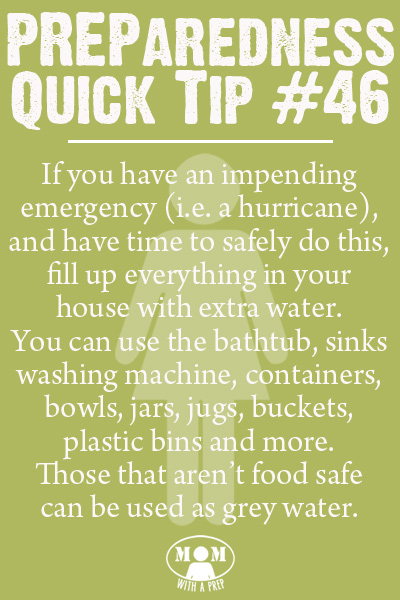 Preparedness Quick Tip #46 - Fill it With Water. If you have an impending emergency (hurricane, etc.), and you have time to safely do this, fill everything in your home that can hold water with water. It will give you both drinking water and grey water to get through the days after when the water supply may be tainted or may be unavailable. Get more Preparedness Quick Tips at Momwithaprep.com/quick-tip/